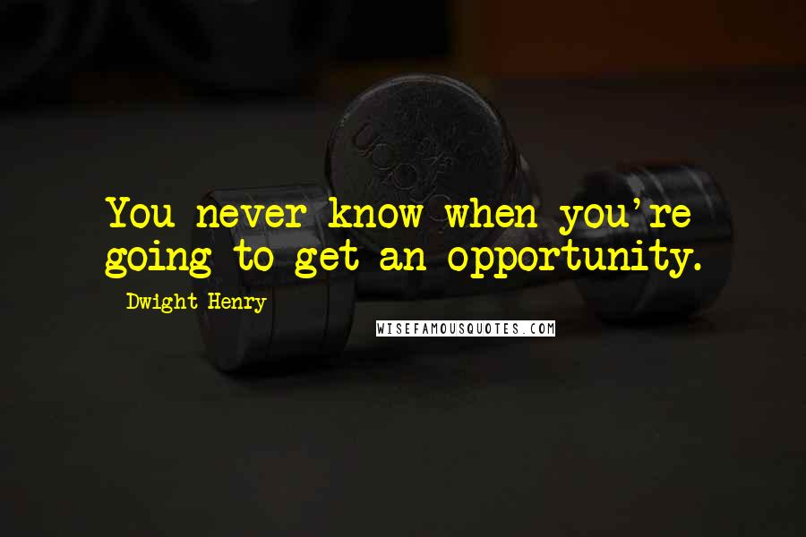 Dwight Henry Quotes: You never know when you're going to get an opportunity.