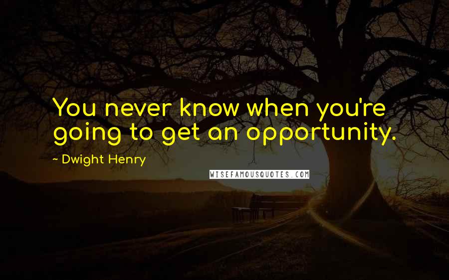 Dwight Henry Quotes: You never know when you're going to get an opportunity.