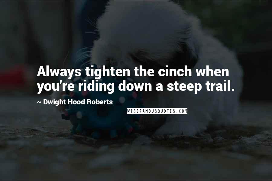 Dwight Hood Roberts Quotes: Always tighten the cinch when you're riding down a steep trail.