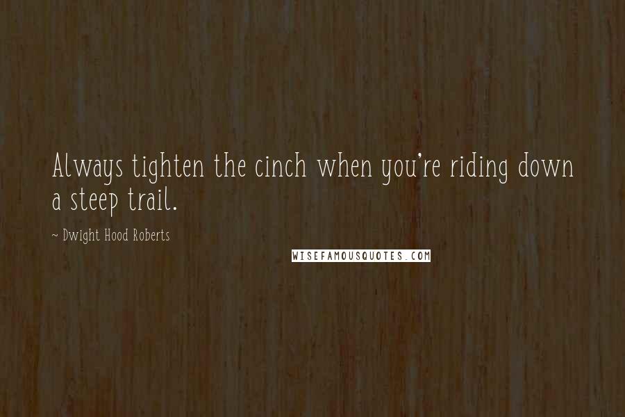 Dwight Hood Roberts Quotes: Always tighten the cinch when you're riding down a steep trail.