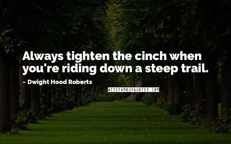Dwight Hood Roberts Quotes: Always tighten the cinch when you're riding down a steep trail.