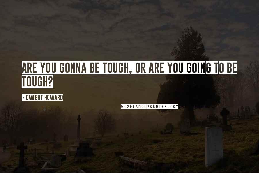 Dwight Howard Quotes: Are you gonna be tough, or are you going to be tough?