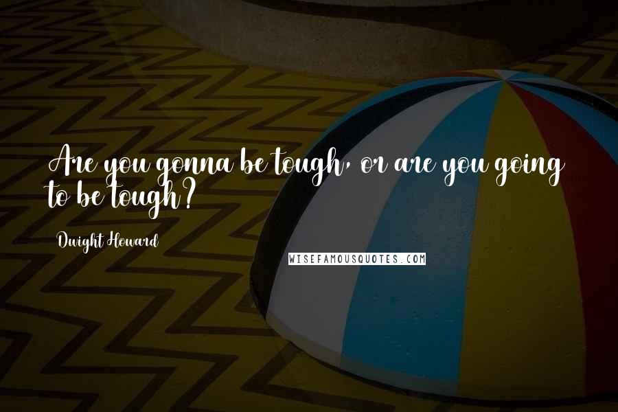 Dwight Howard Quotes: Are you gonna be tough, or are you going to be tough?