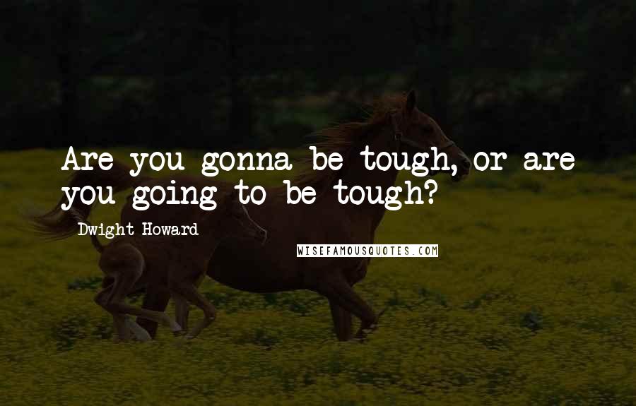 Dwight Howard Quotes: Are you gonna be tough, or are you going to be tough?