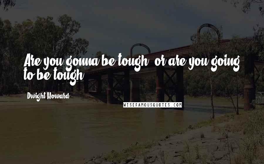 Dwight Howard Quotes: Are you gonna be tough, or are you going to be tough?