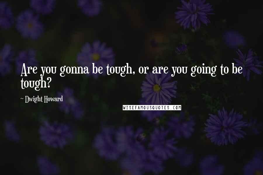 Dwight Howard Quotes: Are you gonna be tough, or are you going to be tough?