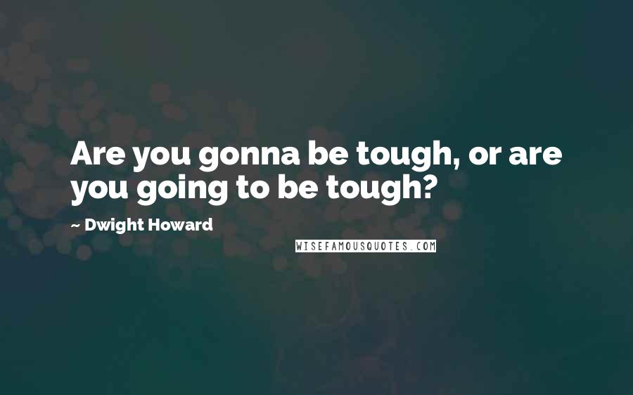 Dwight Howard Quotes: Are you gonna be tough, or are you going to be tough?
