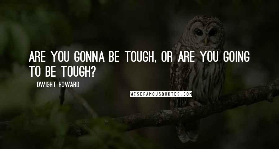 Dwight Howard Quotes: Are you gonna be tough, or are you going to be tough?