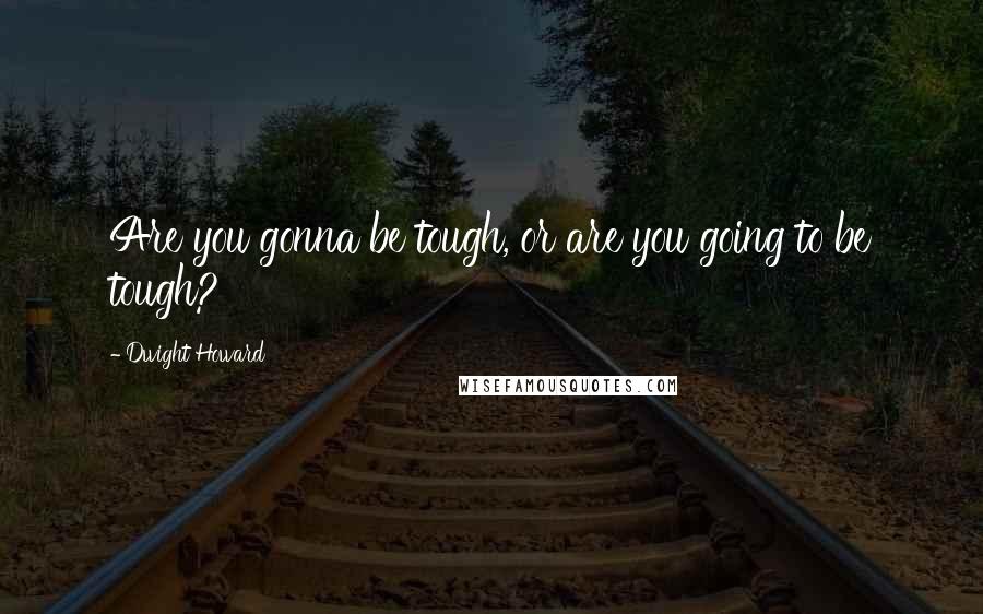 Dwight Howard Quotes: Are you gonna be tough, or are you going to be tough?