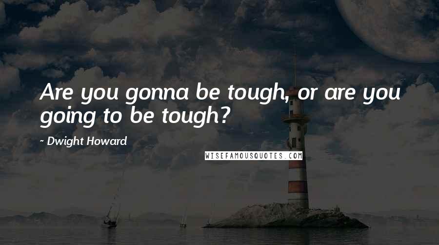 Dwight Howard Quotes: Are you gonna be tough, or are you going to be tough?