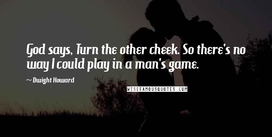 Dwight Howard Quotes: God says, Turn the other cheek. So there's no way I could play in a man's game.