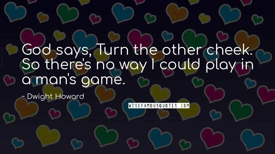 Dwight Howard Quotes: God says, Turn the other cheek. So there's no way I could play in a man's game.