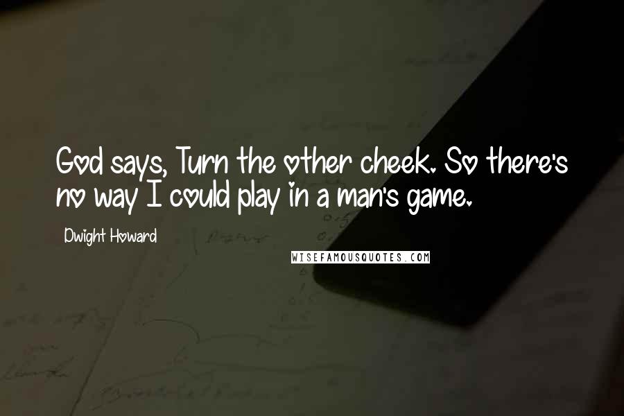 Dwight Howard Quotes: God says, Turn the other cheek. So there's no way I could play in a man's game.