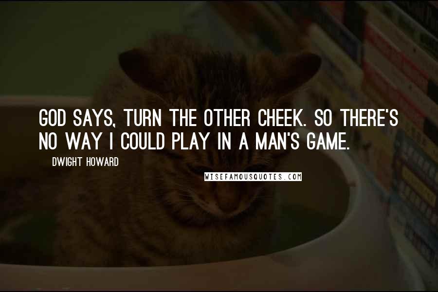 Dwight Howard Quotes: God says, Turn the other cheek. So there's no way I could play in a man's game.