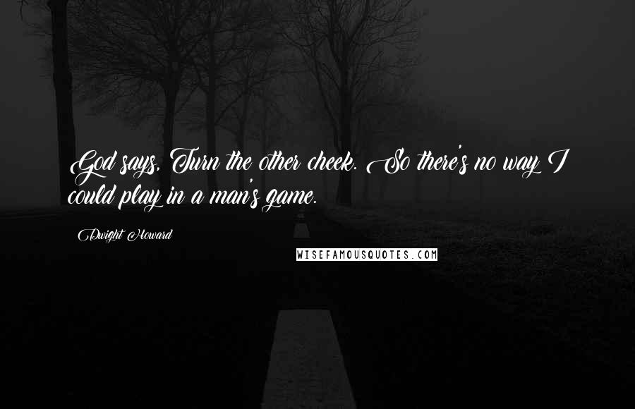 Dwight Howard Quotes: God says, Turn the other cheek. So there's no way I could play in a man's game.