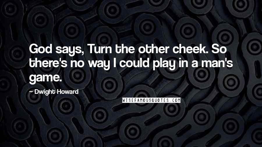 Dwight Howard Quotes: God says, Turn the other cheek. So there's no way I could play in a man's game.
