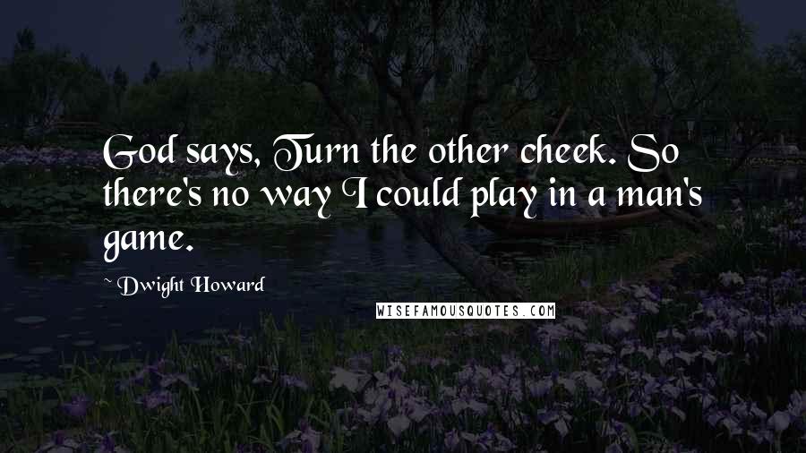 Dwight Howard Quotes: God says, Turn the other cheek. So there's no way I could play in a man's game.