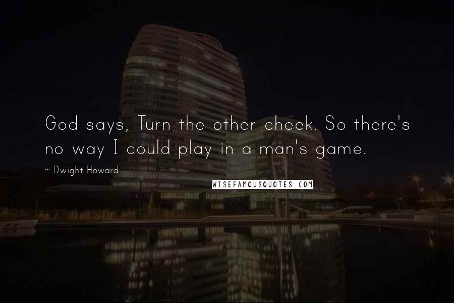 Dwight Howard Quotes: God says, Turn the other cheek. So there's no way I could play in a man's game.