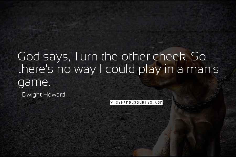 Dwight Howard Quotes: God says, Turn the other cheek. So there's no way I could play in a man's game.