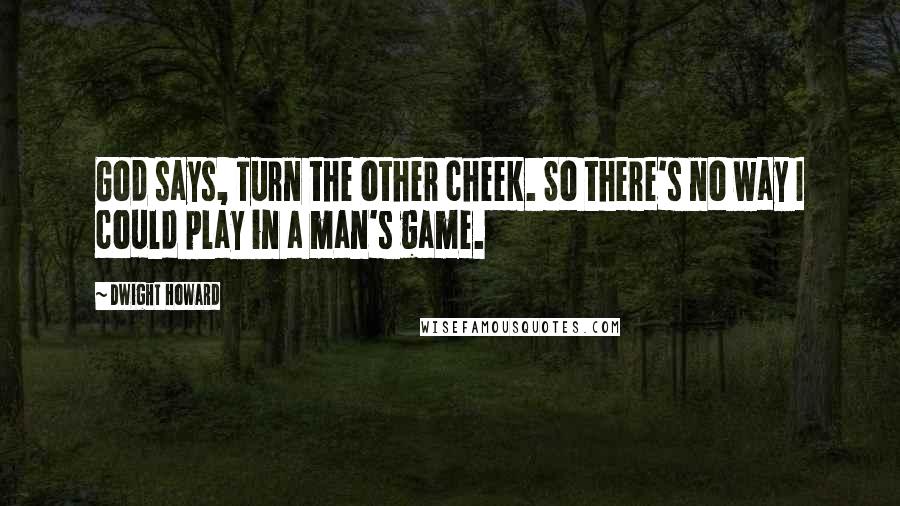 Dwight Howard Quotes: God says, Turn the other cheek. So there's no way I could play in a man's game.