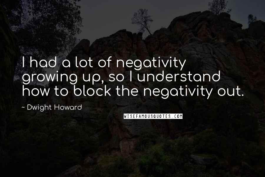 Dwight Howard Quotes: I had a lot of negativity growing up, so I understand how to block the negativity out.
