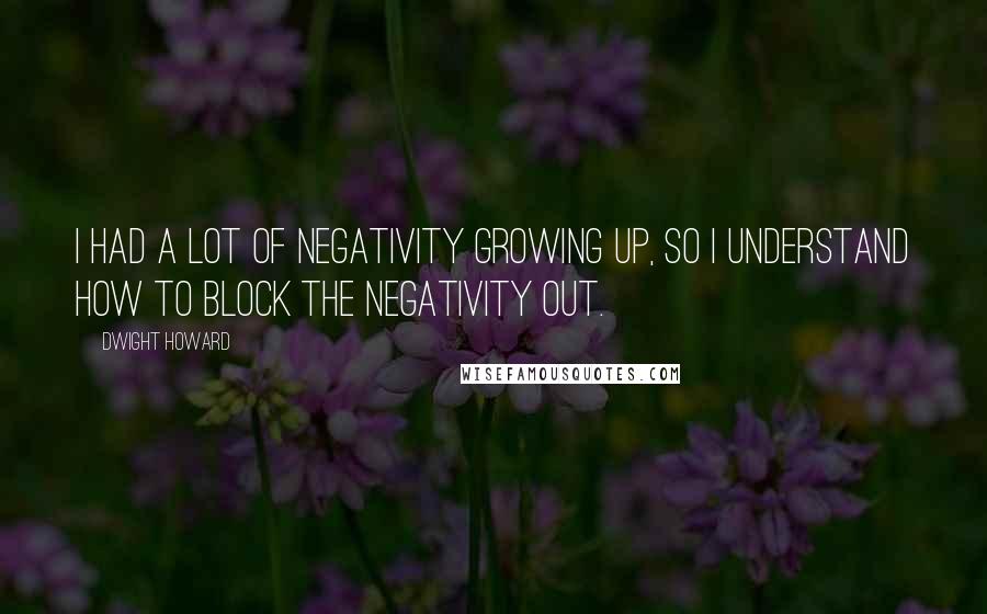 Dwight Howard Quotes: I had a lot of negativity growing up, so I understand how to block the negativity out.