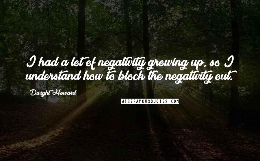 Dwight Howard Quotes: I had a lot of negativity growing up, so I understand how to block the negativity out.