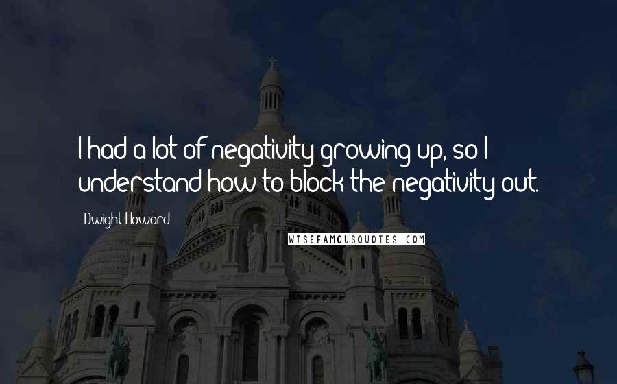 Dwight Howard Quotes: I had a lot of negativity growing up, so I understand how to block the negativity out.