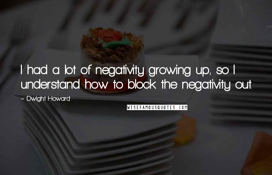 Dwight Howard Quotes: I had a lot of negativity growing up, so I understand how to block the negativity out.