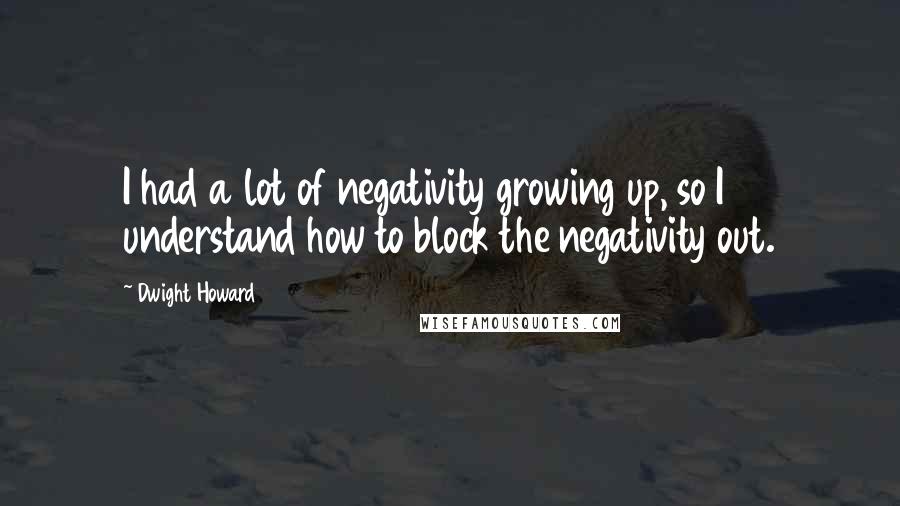 Dwight Howard Quotes: I had a lot of negativity growing up, so I understand how to block the negativity out.