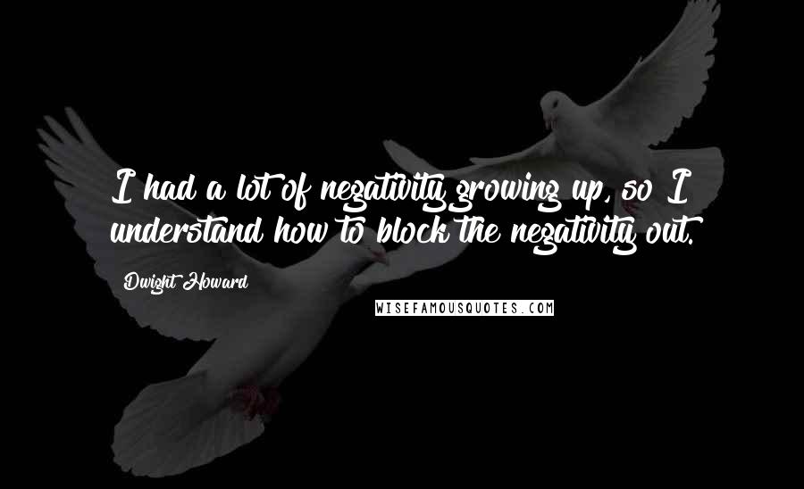 Dwight Howard Quotes: I had a lot of negativity growing up, so I understand how to block the negativity out.