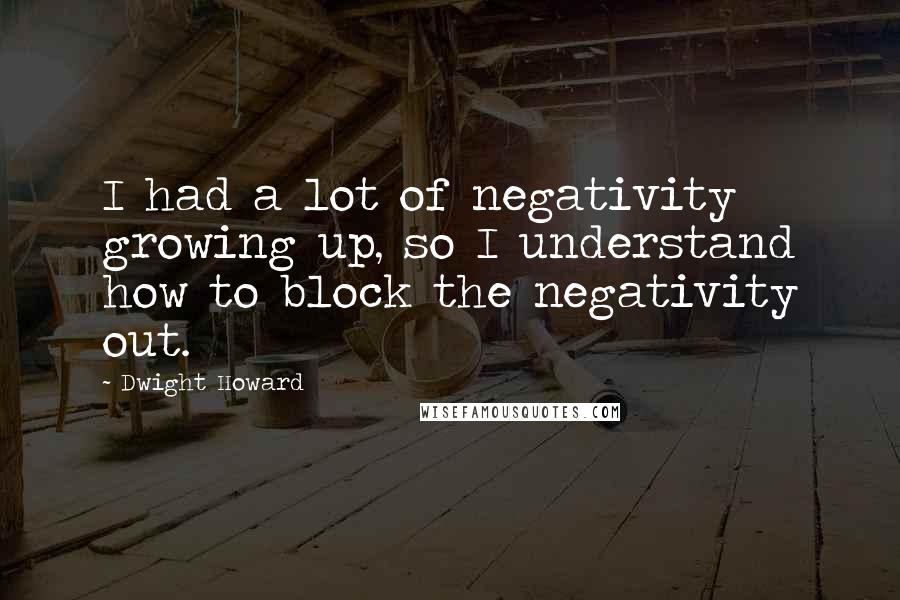 Dwight Howard Quotes: I had a lot of negativity growing up, so I understand how to block the negativity out.