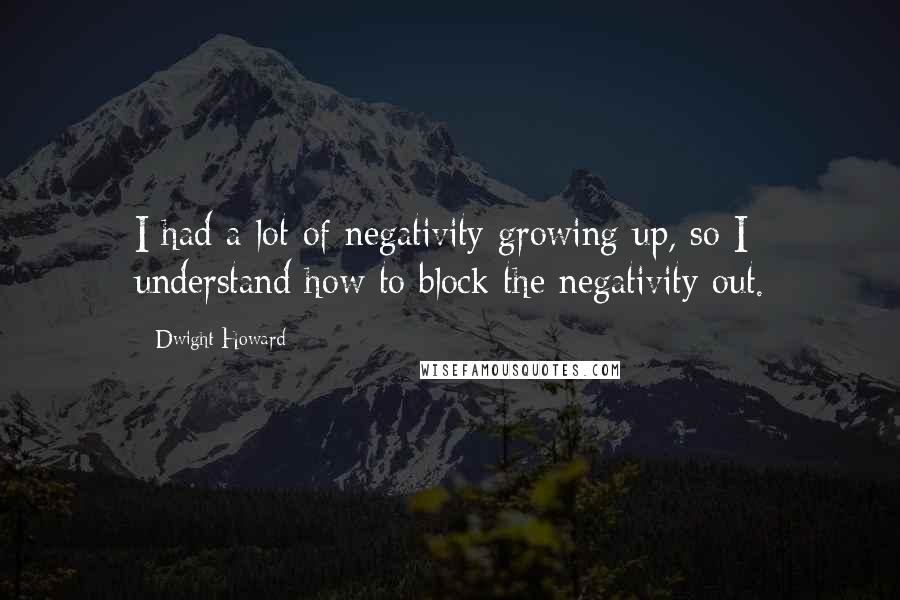 Dwight Howard Quotes: I had a lot of negativity growing up, so I understand how to block the negativity out.