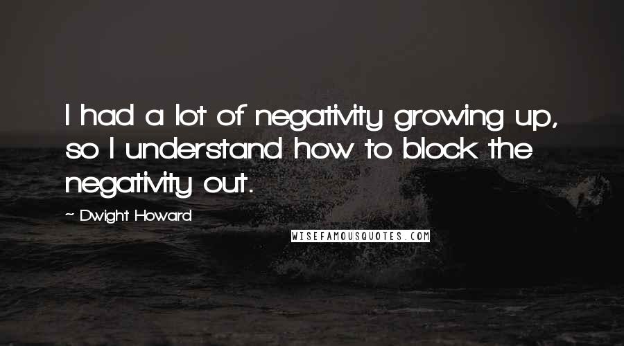 Dwight Howard Quotes: I had a lot of negativity growing up, so I understand how to block the negativity out.