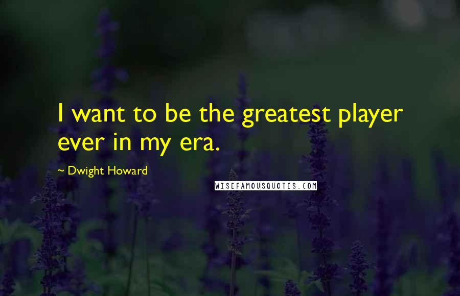 Dwight Howard Quotes: I want to be the greatest player ever in my era.