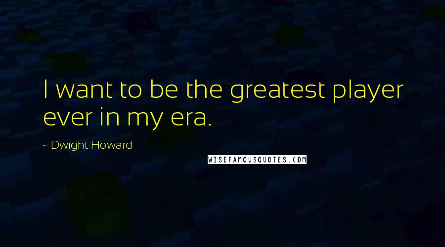 Dwight Howard Quotes: I want to be the greatest player ever in my era.