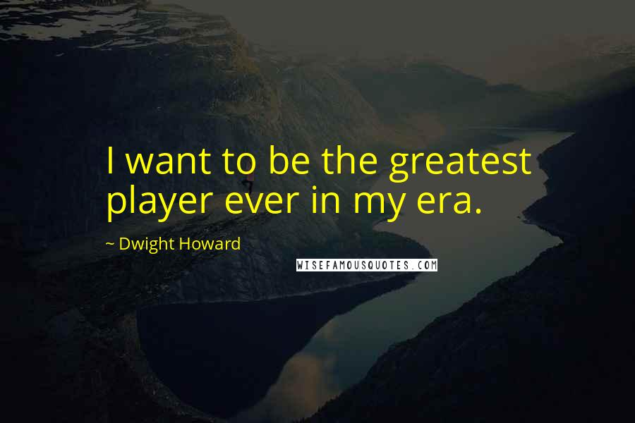 Dwight Howard Quotes: I want to be the greatest player ever in my era.