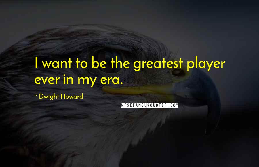 Dwight Howard Quotes: I want to be the greatest player ever in my era.