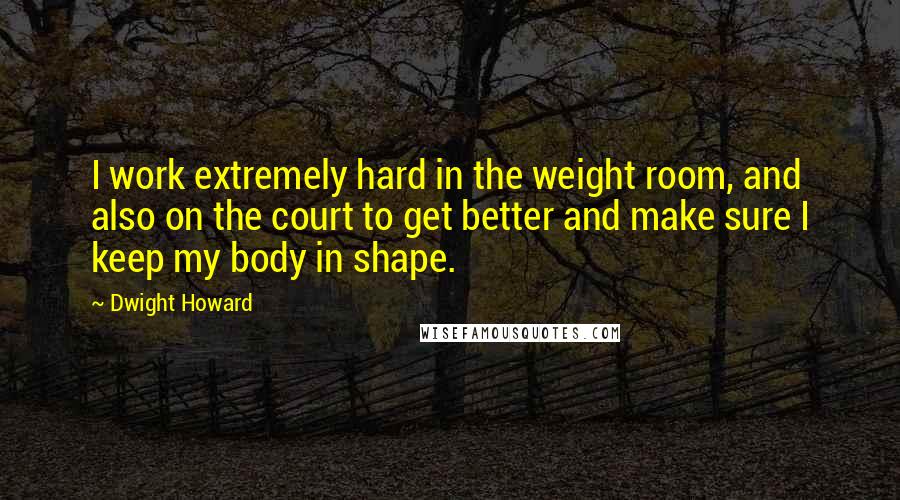 Dwight Howard Quotes: I work extremely hard in the weight room, and also on the court to get better and make sure I keep my body in shape.