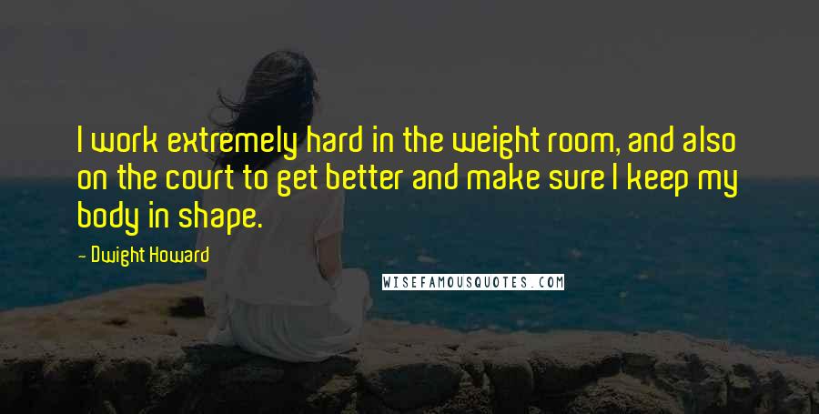 Dwight Howard Quotes: I work extremely hard in the weight room, and also on the court to get better and make sure I keep my body in shape.