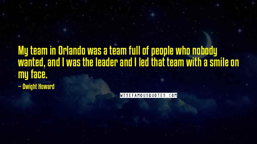 Dwight Howard Quotes: My team in Orlando was a team full of people who nobody wanted, and I was the leader and I led that team with a smile on my face.