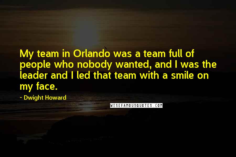 Dwight Howard Quotes: My team in Orlando was a team full of people who nobody wanted, and I was the leader and I led that team with a smile on my face.