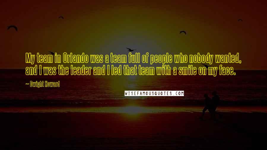 Dwight Howard Quotes: My team in Orlando was a team full of people who nobody wanted, and I was the leader and I led that team with a smile on my face.