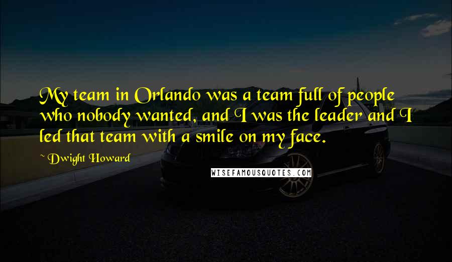 Dwight Howard Quotes: My team in Orlando was a team full of people who nobody wanted, and I was the leader and I led that team with a smile on my face.