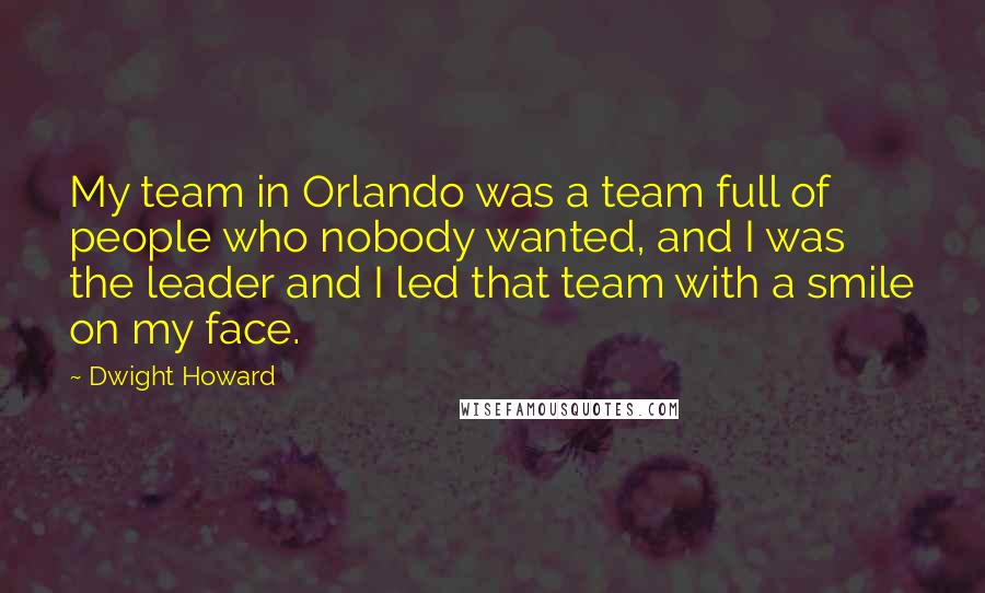 Dwight Howard Quotes: My team in Orlando was a team full of people who nobody wanted, and I was the leader and I led that team with a smile on my face.