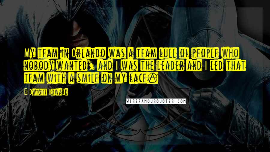 Dwight Howard Quotes: My team in Orlando was a team full of people who nobody wanted, and I was the leader and I led that team with a smile on my face.