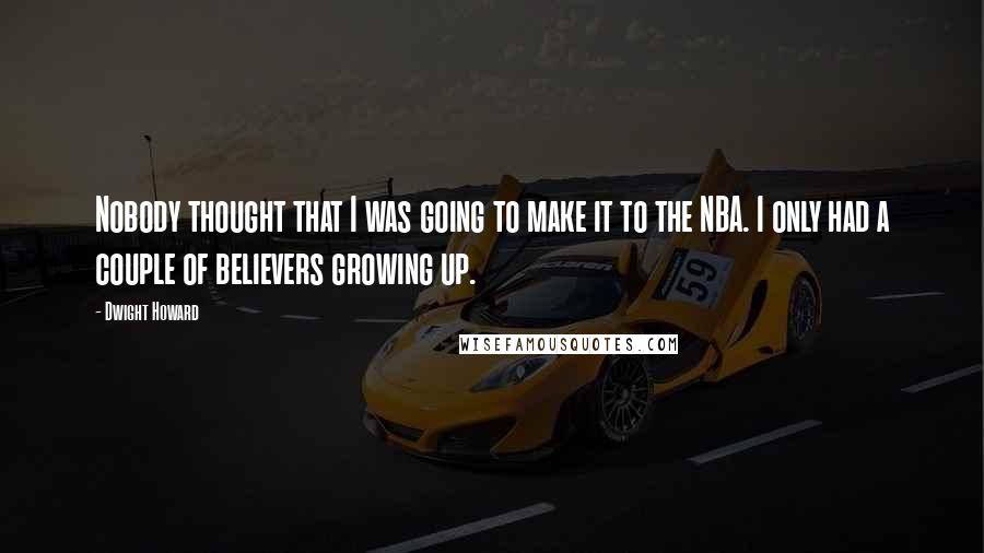Dwight Howard Quotes: Nobody thought that I was going to make it to the NBA. I only had a couple of believers growing up.
