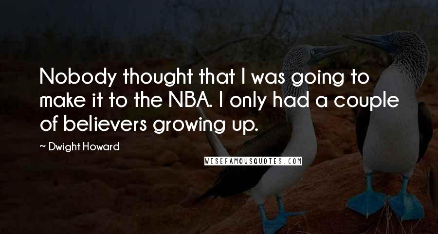 Dwight Howard Quotes: Nobody thought that I was going to make it to the NBA. I only had a couple of believers growing up.