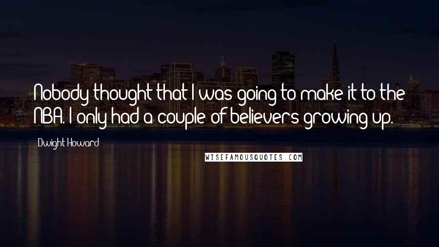 Dwight Howard Quotes: Nobody thought that I was going to make it to the NBA. I only had a couple of believers growing up.