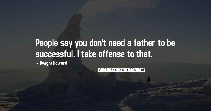 Dwight Howard Quotes: People say you don't need a father to be successful. I take offense to that.